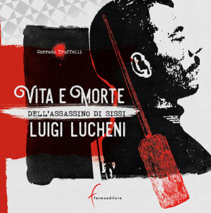 Vita e morte dell'assassino di Sissi Luigi Lucheni, di Corrado Truffelli