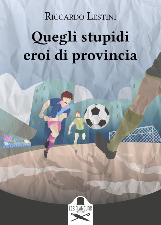 "Quegli stupidi eroi di provincia" di Riccardo Lestini